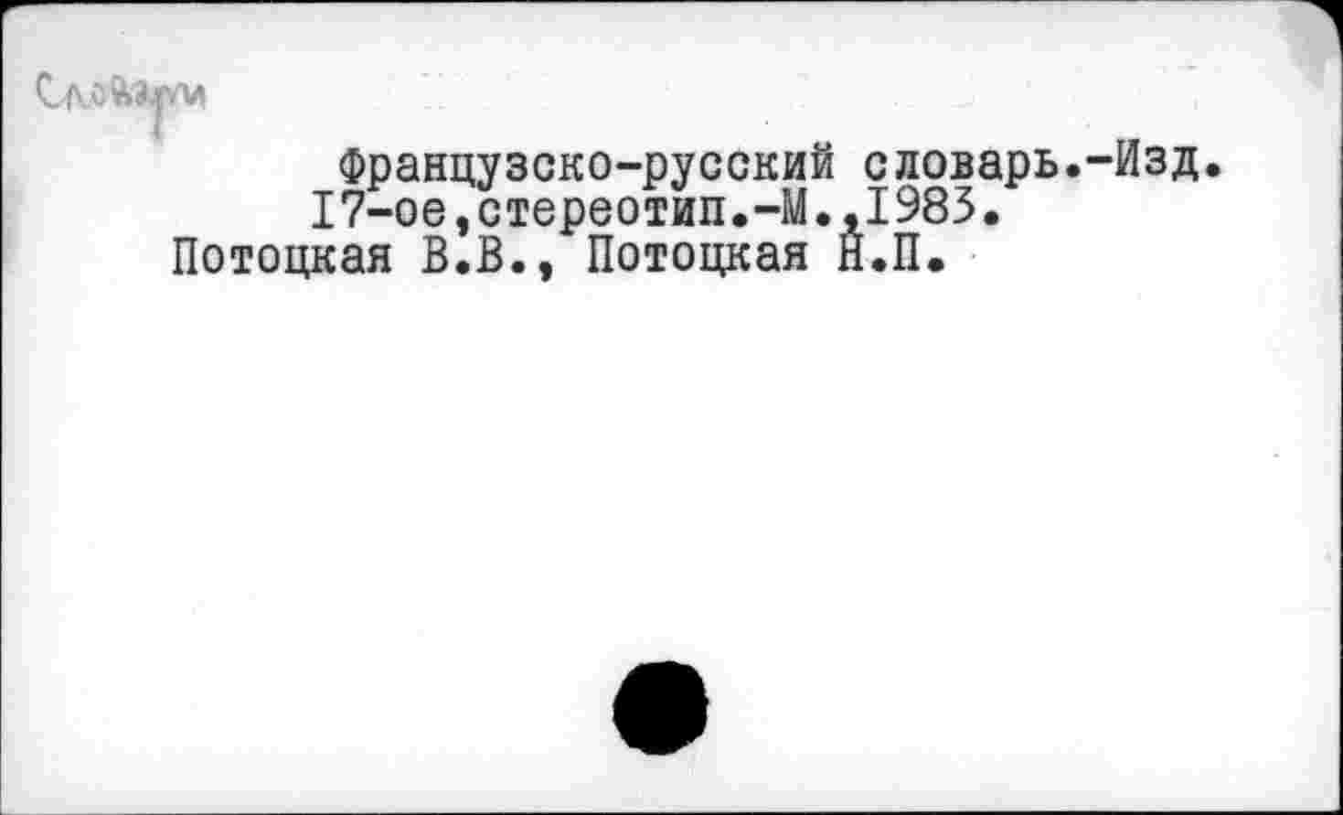 ﻿Французско-русский словарь.-Изд 17-ое,стереотип.-М.,1983.
Потоцкая В.В., Потоцкая Н.П.